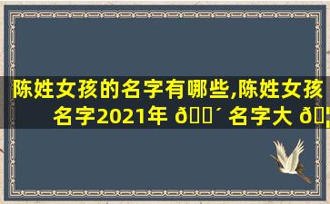 陈姓女孩的名字有哪些,陈姓女孩名字2021年 🐴 名字大 🦈 全